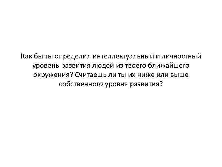Как бы ты определил интеллектуальный и личностный уровень развития людей из твоего ближайшего окружения?