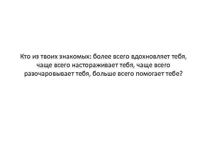 Кто из твоих знакомых: более всего вдохновляет тебя, чаще всего настораживает тебя, чаще всего