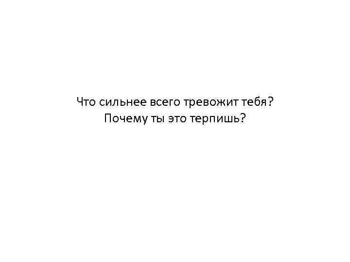 Что сильнее всего тревожит тебя? Почему ты это терпишь? 