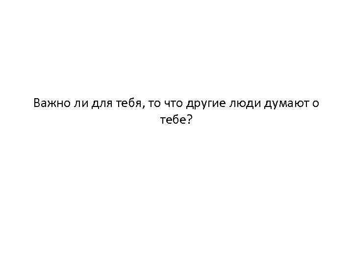 Важно ли для тебя, то что другие люди думают о тебе? 