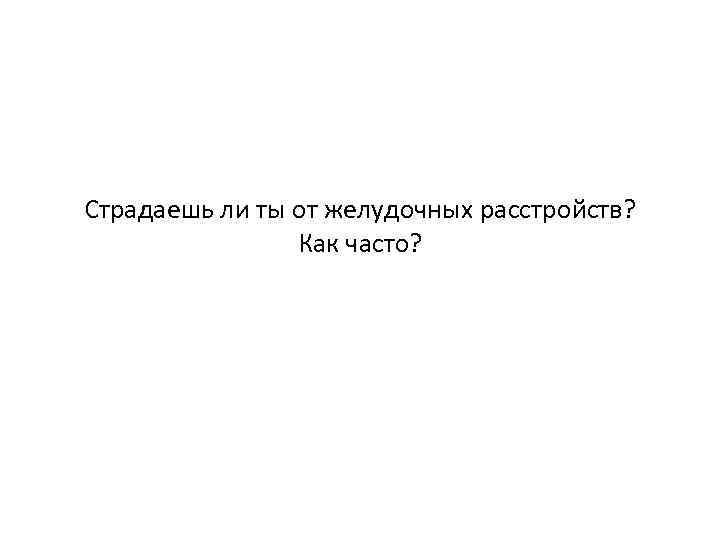 Страдаешь ли ты от желудочных расстройств? Как часто? 