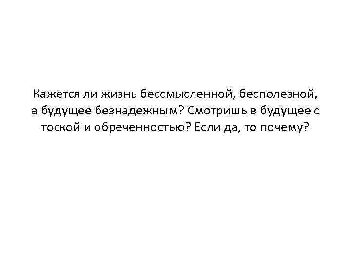 Кажется ли жизнь бессмысленной, бесполезной, а будущее безнадежным? Смотришь в будущее с тоской и