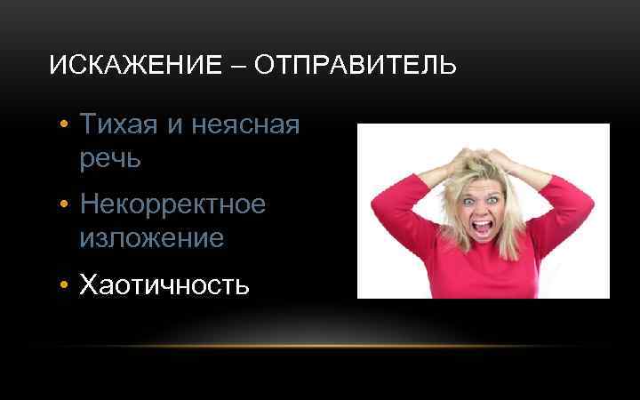 ИСКАЖЕНИЕ – ОТПРАВИТЕЛЬ • Тихая и неясная речь • Некорректное изложение • Хаотичность 