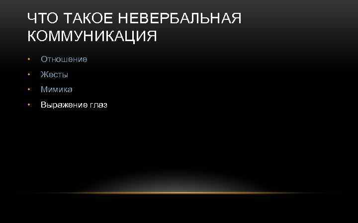 ЧТО ТАКОЕ НЕВЕРБАЛЬНАЯ КОММУНИКАЦИЯ • Отношение • Жесты • Мимика • Выражение глаз 