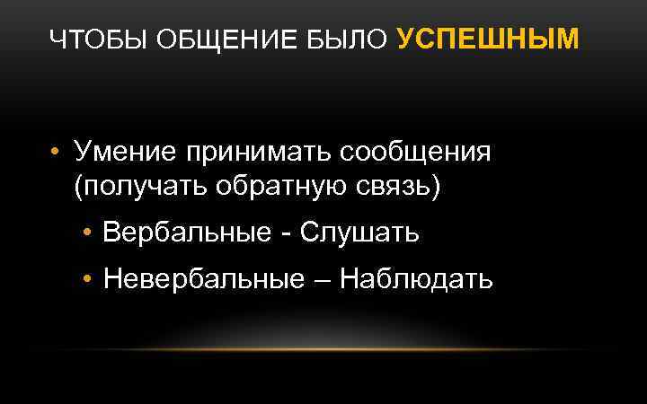 ЧТОБЫ ОБЩЕНИЕ БЫЛО УСПЕШНЫМ • Умение принимать сообщения (получать обратную связь) • Вербальные -