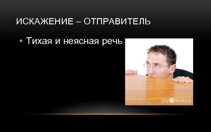 ИСКАЖЕНИЕ – ОТПРАВИТЕЛЬ • Тихая и неясная речь 