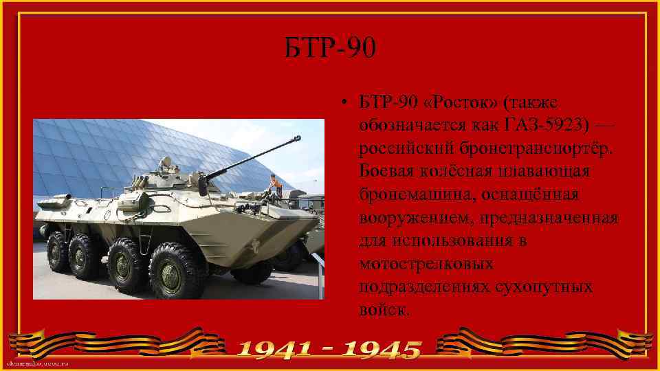 БТР-90 • БТР-90 «Росток» (также обозначается как ГАЗ-5923) — российский бронетранспортёр. Боевая колёсная плавающая