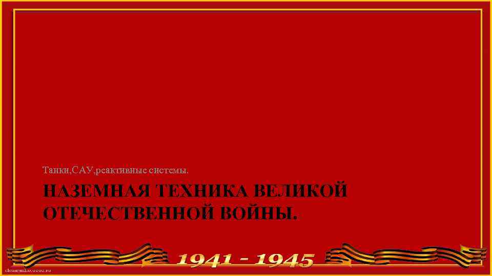 Танки, САУ, реактивные системы. НАЗЕМНАЯ ТЕХНИКА ВЕЛИКОЙ ОТЕЧЕСТВЕННОЙ ВОЙНЫ. 