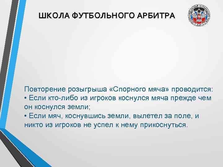 ШКОЛА ФУТБОЛЬНОГО АРБИТРА Повторение розыгрыша «Спорного мяча» проводится: • Если кто-либо из игроков коснулся