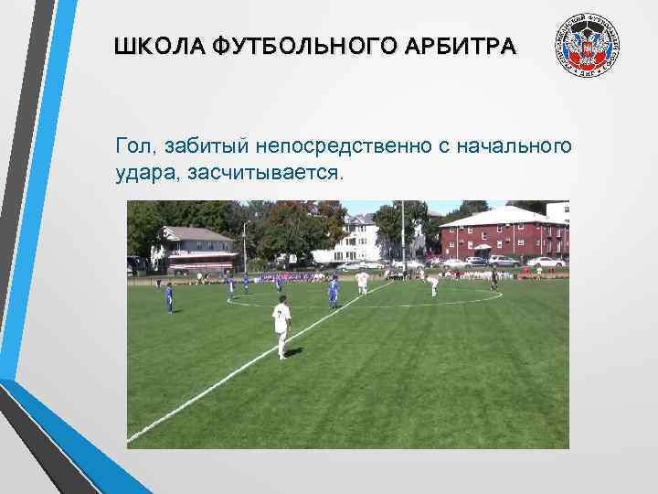 ШКОЛА ФУТБОЛЬНОГО АРБИТРА Гол, забитый непосредственно с начального удара, засчитывается. 
