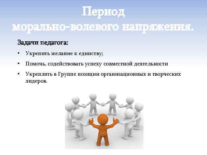 Период морально-волевого напряжения. Задачи педагога: • Укрепить желание к единству; • Помочь, содействовать успеху