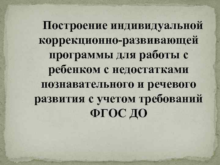 Построение индивидуальной коррекционно-развивающей программы для работы с ребенком с недостатками познавательного и речевого развития