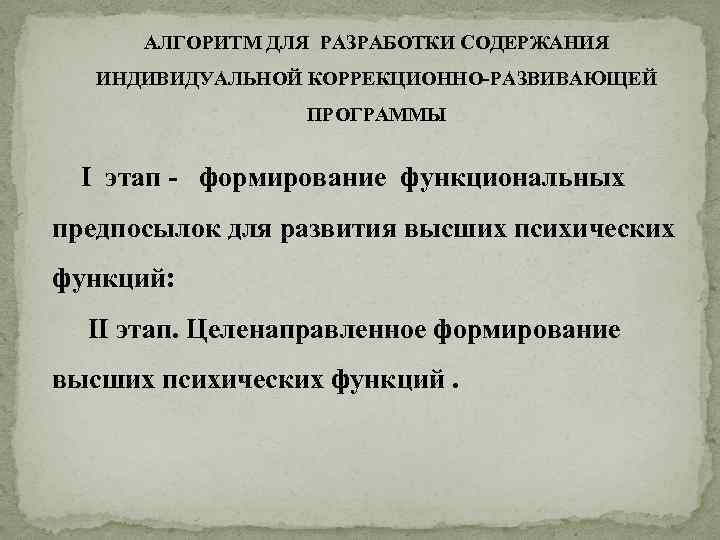 АЛГОРИТМ ДЛЯ РАЗРАБОТКИ СОДЕРЖАНИЯ ИНДИВИДУАЛЬНОЙ КОРРЕКЦИОННО-РАЗВИВАЮЩЕЙ ПРОГРАММЫ I этап - формирование функциональных предпосылок для