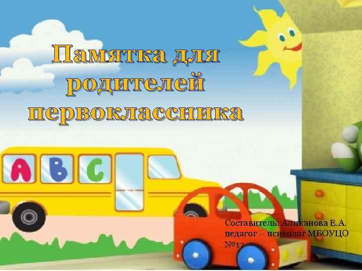 Памятка для родителей первоклассника Составитель: Аликанова Е. А. педагог – психолог МБОУЦО № 17