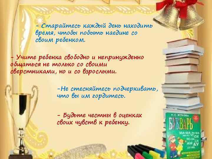 - Старайтесь каждый день находить время, чтобы побыть наедине со своим ребенком. - Учите