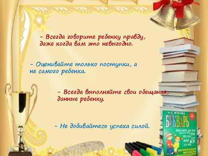 - Всегда говорите ребенку правду, даже когда вам это невыгодно. - Оценивайте только поступки,