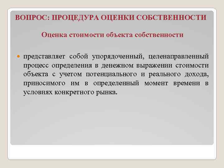 ВОПРОС: ПРОЦЕДУРА ОЦЕНКИ СОБСТВЕННОСТИ Оценка стоимости объекта собственности представляет собой упорядоченный, целенаправленный процесс определения