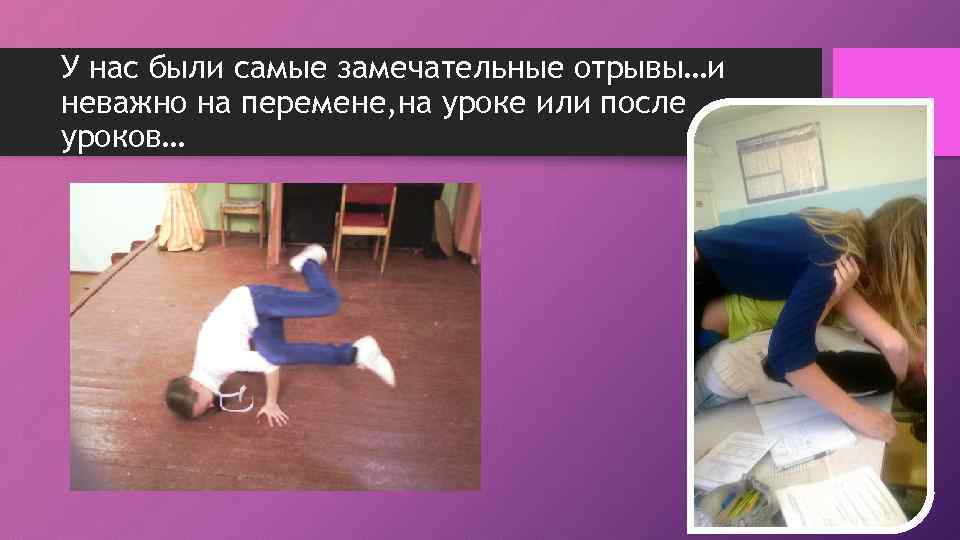 У нас были самые замечательные отрывы…и неважно на перемене, на уроке или после уроков…