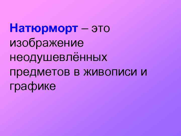 Натюрморт – это изображение неодушевлённых предметов в живописи и графике 