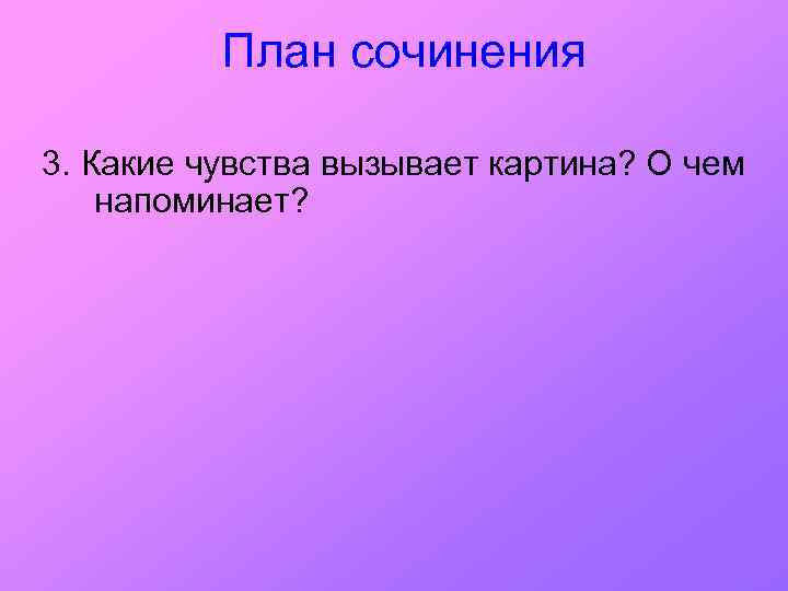План сочинения 3. Какие чувства вызывает картина? О чем напоминает? 