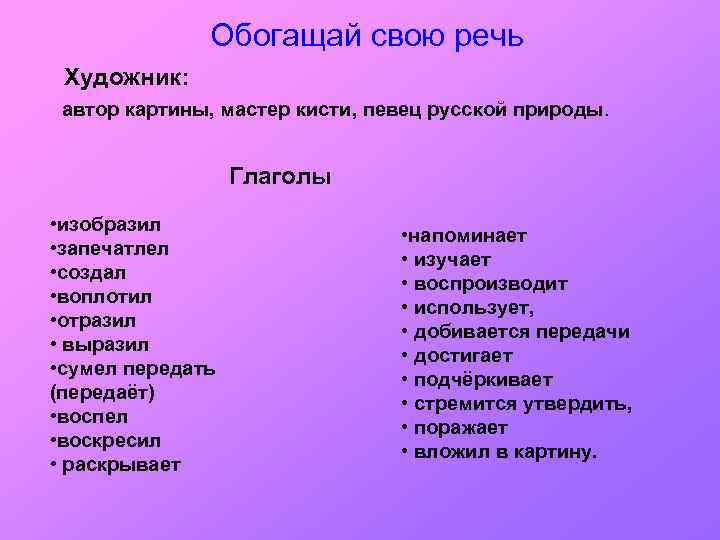 Обогащай свою речь Художник: автор картины, мастер кисти, певец русской природы. Глаголы • изобразил