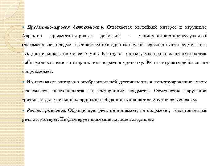  Предметно-игровая деятельность. Отмечается нестойкий интерес к игрушкам. Характер предметно-игровых действий - манипулятивно-процессуальный (рассматривает