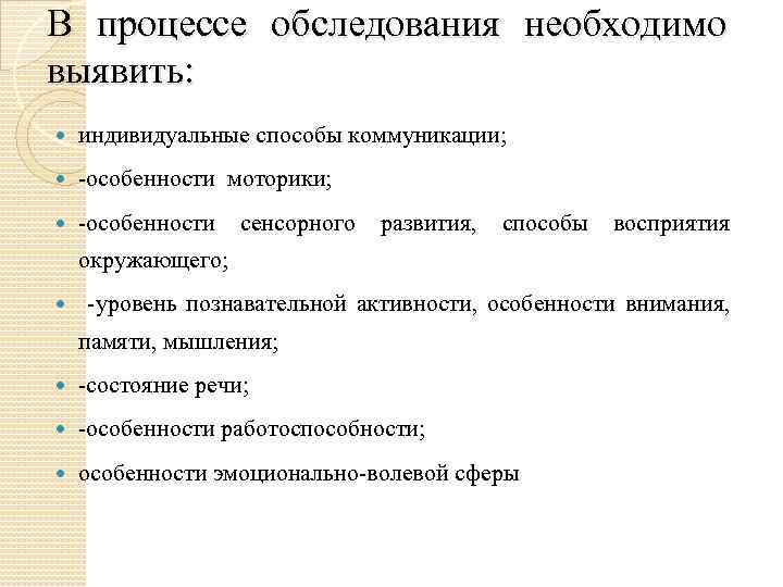 В процессе обследования необходимо выявить: индивидуальные способы коммуникации; -особенности моторики; -особенности сенсорного развития, способы