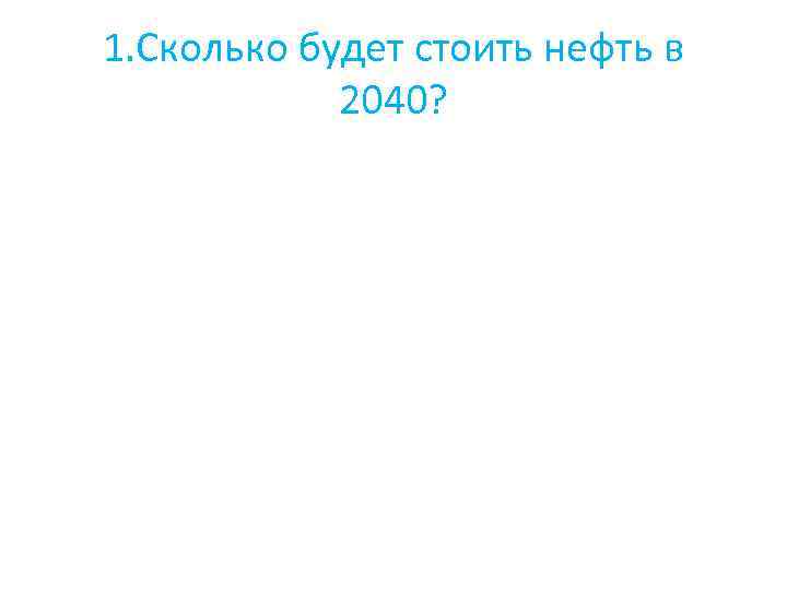 1. Сколько будет стоить нефть в 2040? 