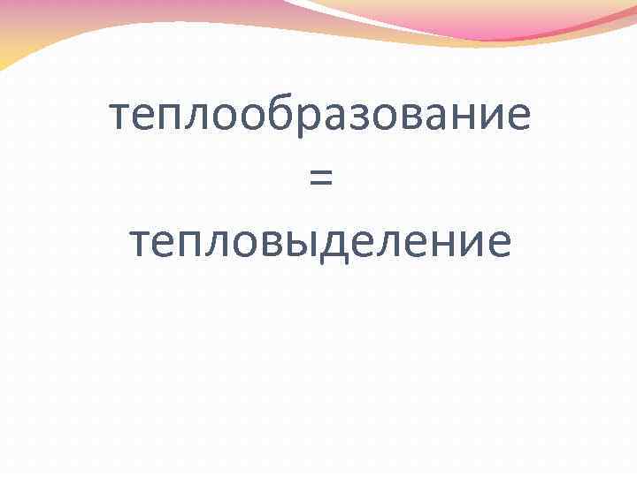 теплообразование = тепловыделение 