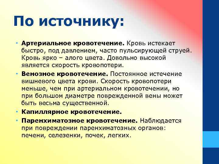 По источнику: • Артериальное кровотечение. Кровь истекает быстро, под давлением, часто пульсирующей струей. Кровь