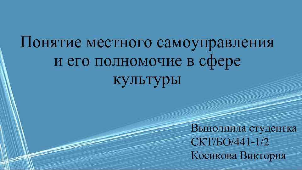 Понятие местного самоуправления и его полномочие в сфере культуры Выполнила студентка СКТ/БО/441 -1/2 Косикова