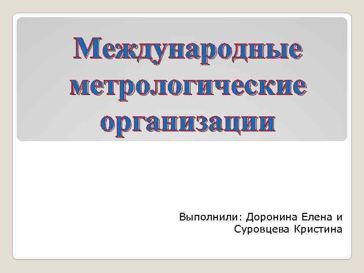 Международные метрологические организации Выполнили: Доронина Елена и Суровцева Кристина 