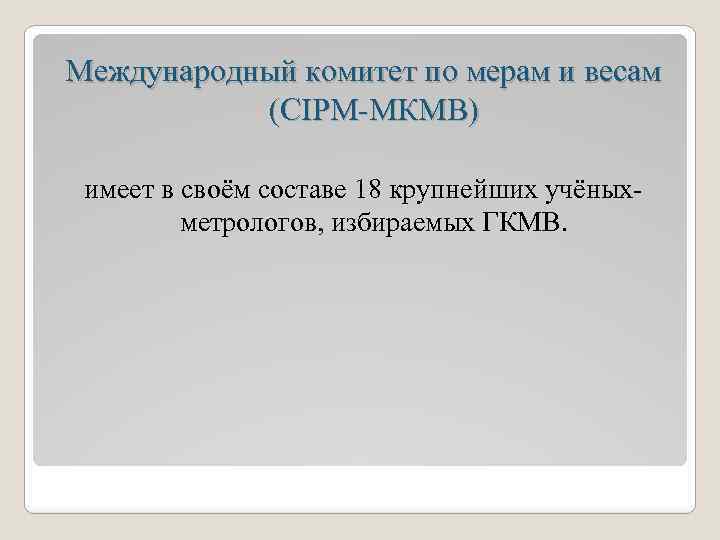Международный комитет по мерам и весам (CIPM-МКМВ) имеет в своём составе 18 крупнейших учёныхметрологов,