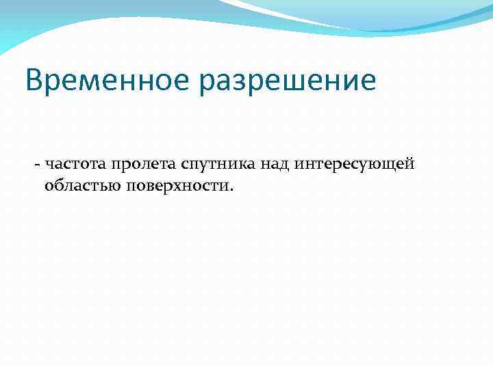 Временное разрешение - частота пролета спутника над интересующей областью поверхности. 