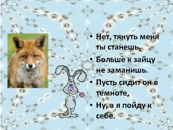  • Нет, тянуть меня ты станешь, • Больше к зайцу не заманишь. •