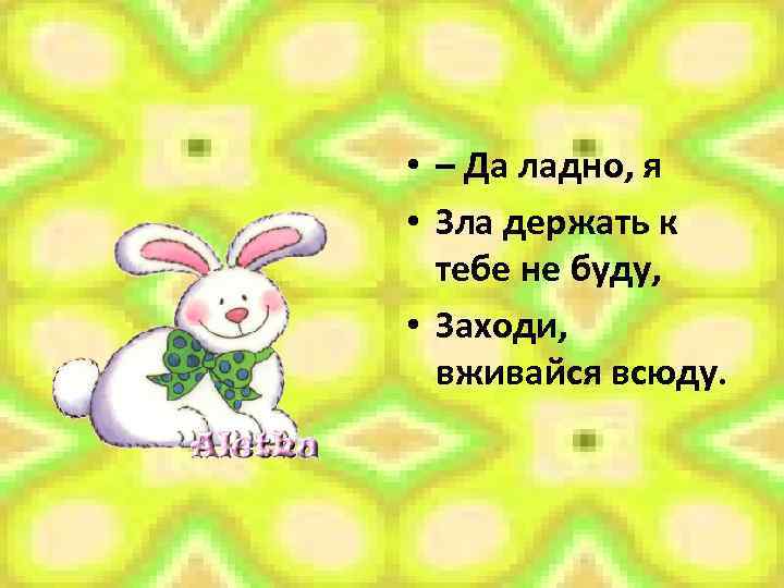 • – Да ладно, я • Зла держать к тебе не буду, •