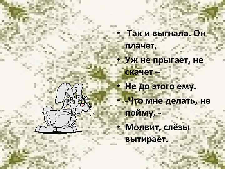  • Так и выгнала. Он плачет, • Уж не прыгает, не скачет –