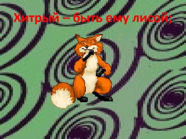 Хитрый – быть ему лисой; 