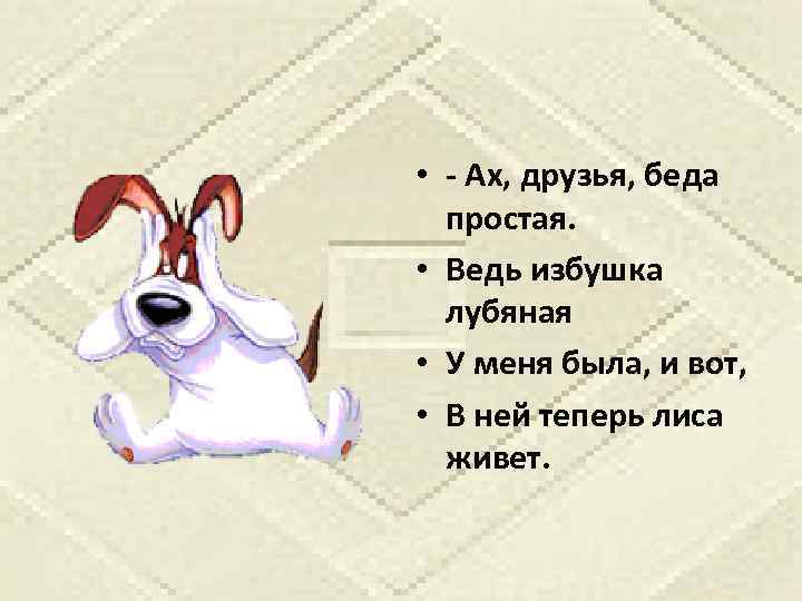  • - Ах, друзья, беда простая. • Ведь избушка лубяная • У меня