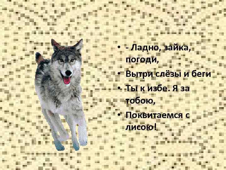  • - Ладно, зайка, погоди, • Вытри слёзы и беги • Ты к