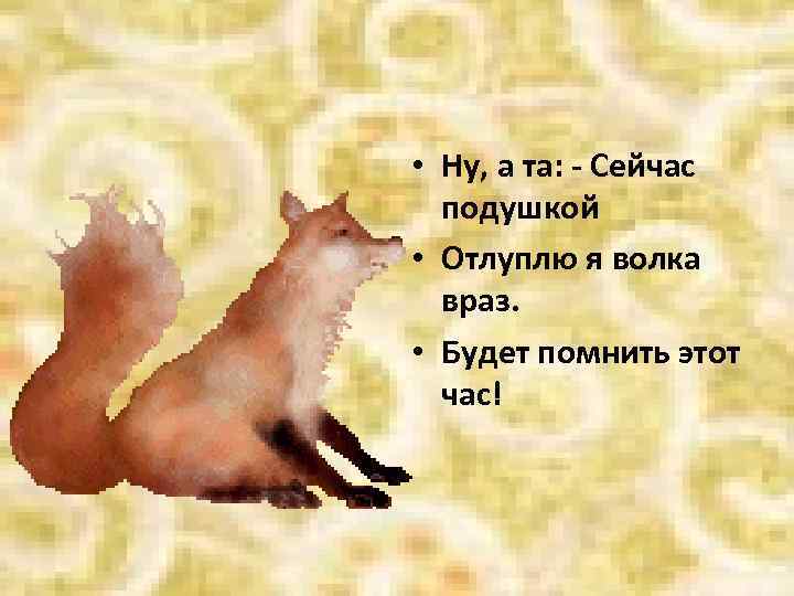  • Ну, а та: - Сейчас подушкой • Отлуплю я волка враз. •