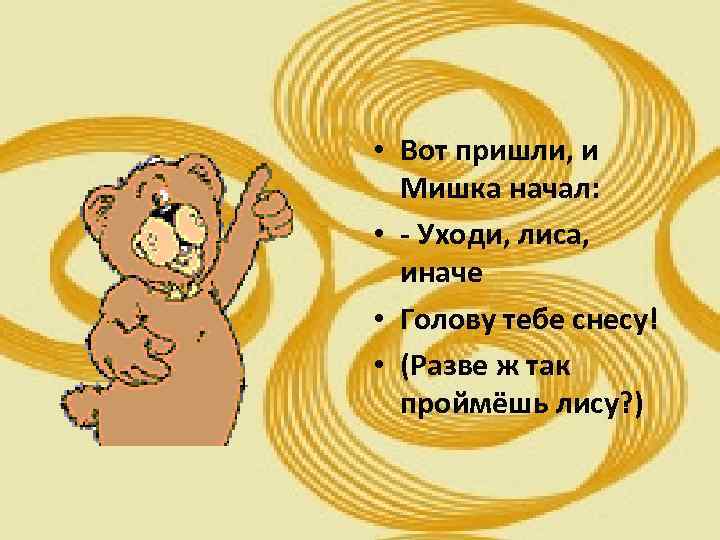  • Вот пришли, и Мишка начал: • - Уходи, лиса, иначе • Голову