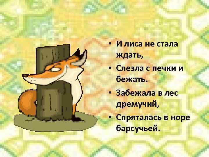  • И лиса не стала ждать, • Слезла с печки и бежать. •