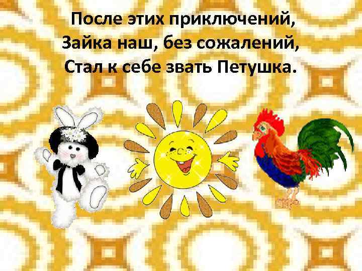 После этих приключений, Зайка наш, без сожалений, Стал к себе звать Петушка. 