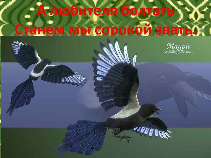 А любителя болтать Станем мы сорокой звать. 