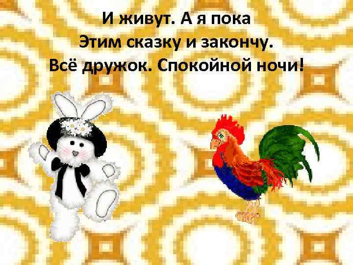 И живут. А я пока Этим сказку и закончу. Всё дружок. Спокойной ночи! 