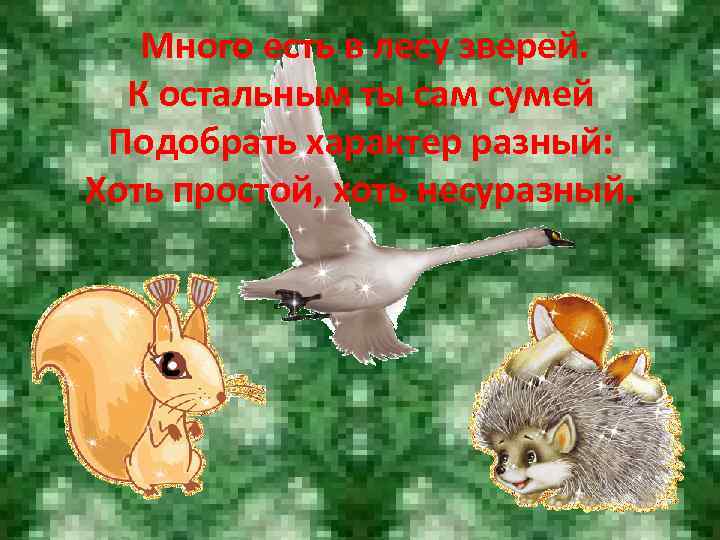 Много есть в лесу зверей. К остальным ты сам сумей Подобрать характер разный: Хоть