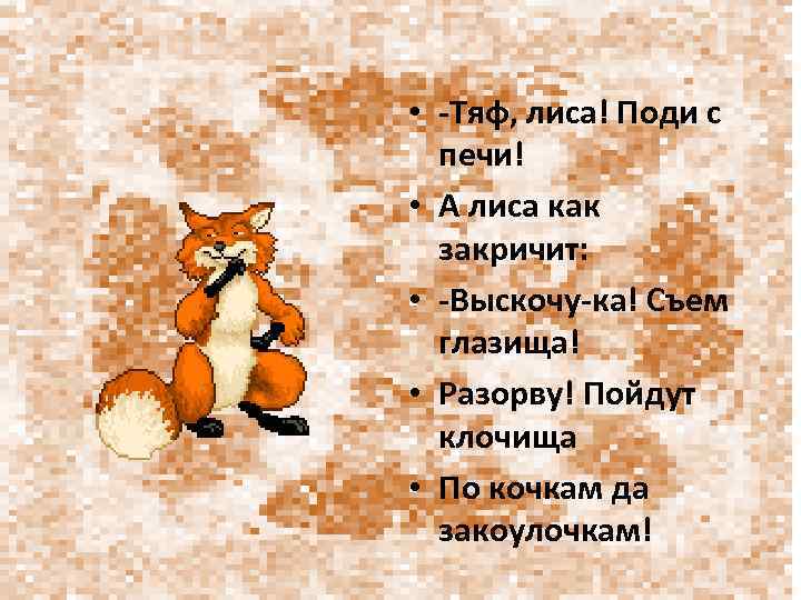  • -Тяф, лиса! Поди с печи! • А лиса как закричит: • -Выскочу-ка!