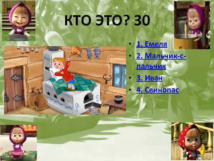 КТО ЭТО? 30 • 1. Емеля • 2. Мальчик-спальчик • 3. Иван • 4.