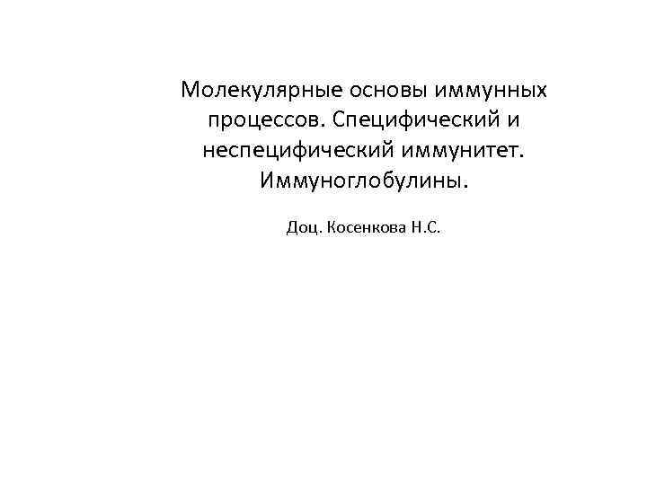 Молекулярные основы иммунных процессов. Специфический и неспецифический иммунитет. Иммуноглобулины. Доц. Косенкова Н. С. 